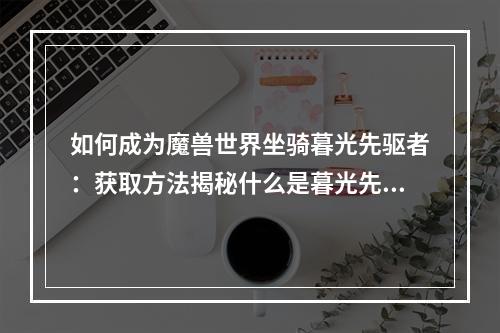 如何成为魔兽世界坐骑暮光先驱者：获取方法揭秘什么是暮光先驱者暮光先驱者是一种奇特的坐骑，它来自魔兽世界的上古之神泰坦。这只坐骑的用途不同于其他款式的坐骑。暮光先