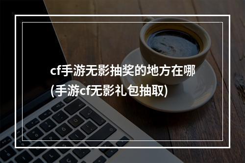 cf手游无影抽奖的地方在哪(手游cf无影礼包抽取)