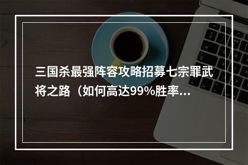 三国杀最强阵容攻略招募七宗罪武将之路（如何高达99%胜率）七宗罪的加入，打破三国平衡