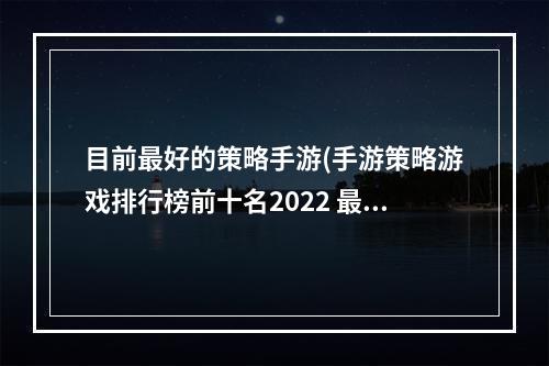 目前最好的策略手游(手游策略游戏排行榜前十名2022 最近有哪些好玩的策略手游)