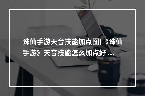 诛仙手游天音技能加点图(《诛仙手游》天音技能怎么加点好 诛仙手游 )