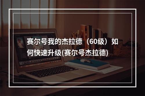 赛尔号我的杰拉德（60级）如何快速升级(赛尔号杰拉德)