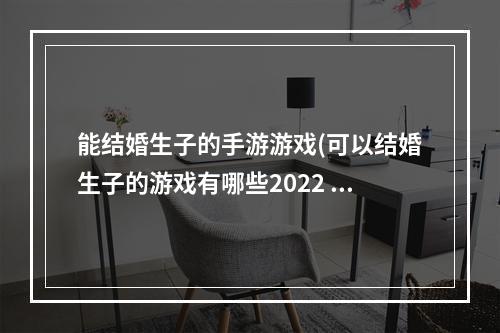 能结婚生子的手游游戏(可以结婚生子的游戏有哪些2022 十款可以结婚生子的手游推荐)