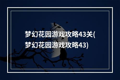 梦幻花园游戏攻略43关(梦幻花园游戏攻略43)