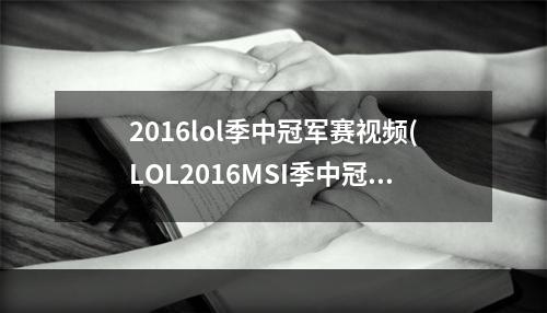 2016lol季中冠军赛视频(LOL2016MSI季中冠军赛竞赛活动 LOL2016MSI竞赛活动)