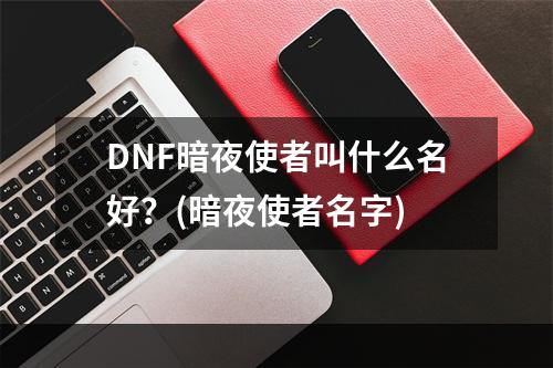 DNF暗夜使者叫什么名好？(暗夜使者名字)