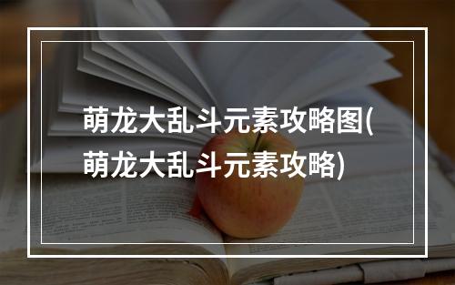 萌龙大乱斗元素攻略图(萌龙大乱斗元素攻略)