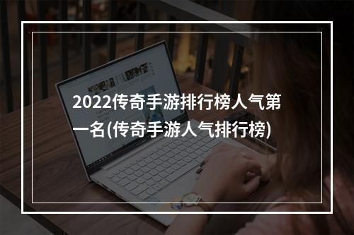 2022传奇手游排行榜人气第一名(传奇手游人气排行榜)