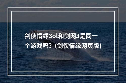 剑侠情缘3ol和剑网3是同一个游戏吗？(剑侠情缘网页版)