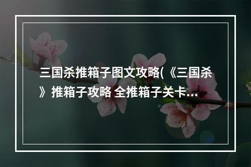 三国杀推箱子图文攻略(《三国杀》推箱子攻略 全推箱子关卡通关步骤图汇总)