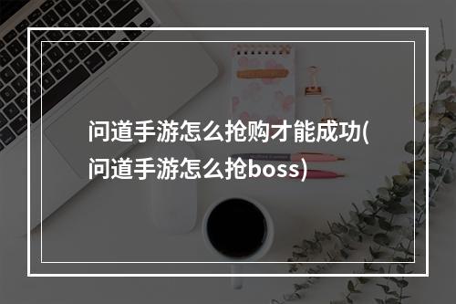 问道手游怎么抢购才能成功(问道手游怎么抢boss)