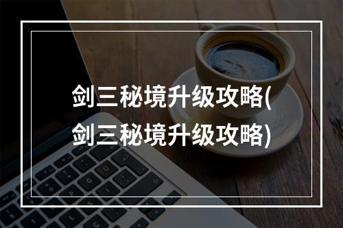 剑三秘境升级攻略(剑三秘境升级攻略)