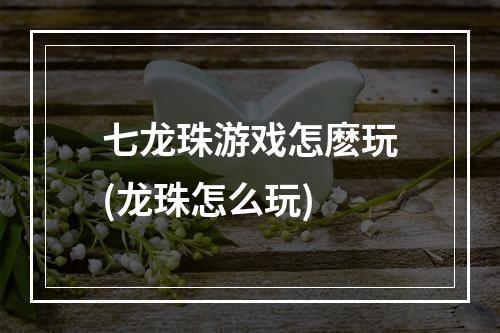 七龙珠游戏怎麽玩(龙珠怎么玩)