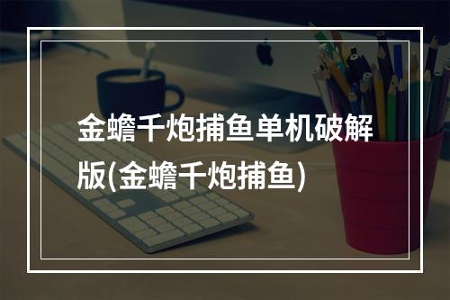 金蟾千炮捕鱼单机破解版(金蟾千炮捕鱼)