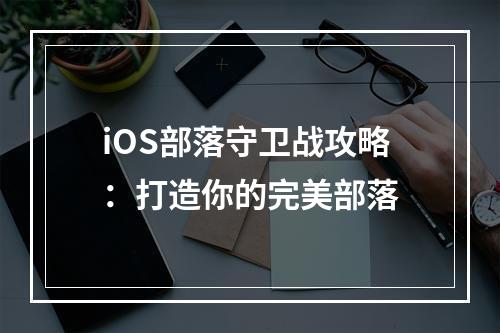 iOS部落守卫战攻略：打造你的完美部落