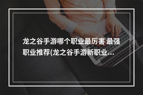 龙之谷手游哪个职业最厉害 最强职业推荐(龙之谷手游新职业哪个好最厉害职业推荐)