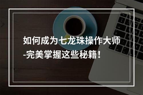 如何成为七龙珠操作大师-完美掌握这些秘籍！