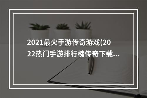 2021最火手游传奇游戏(2022热门手游排行榜传奇下载)