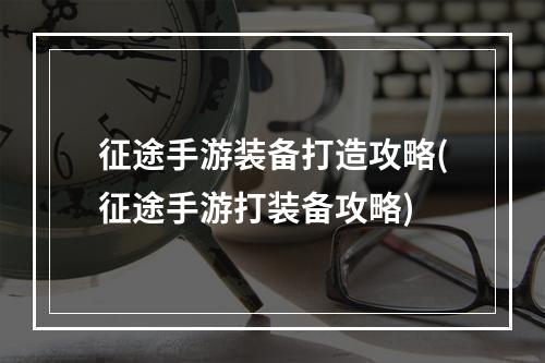 征途手游装备打造攻略(征途手游打装备攻略)