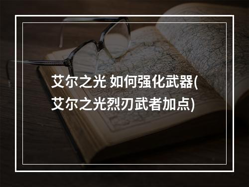 艾尔之光 如何强化武器(艾尔之光烈刃武者加点)