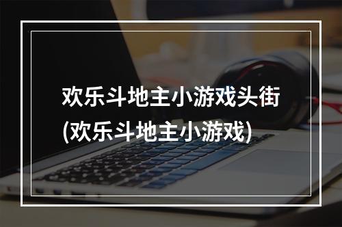 欢乐斗地主小游戏头街(欢乐斗地主小游戏)