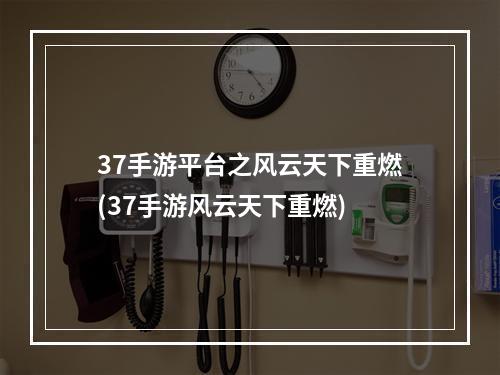 37手游平台之风云天下重燃(37手游风云天下重燃)