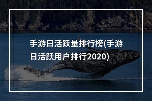 手游日活跃量排行榜(手游日活跃用户排行2020)