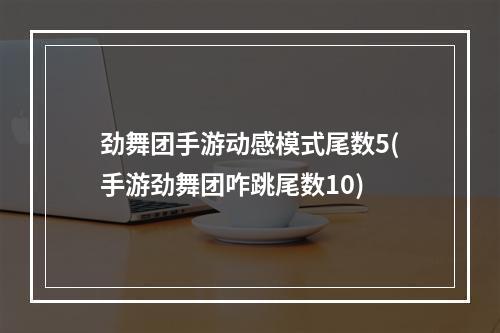 劲舞团手游动感模式尾数5(手游劲舞团咋跳尾数10)