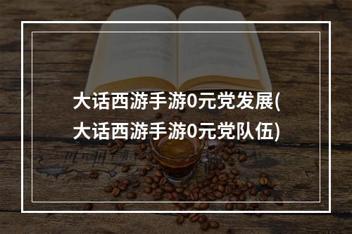 大话西游手游0元党发展(大话西游手游0元党队伍)