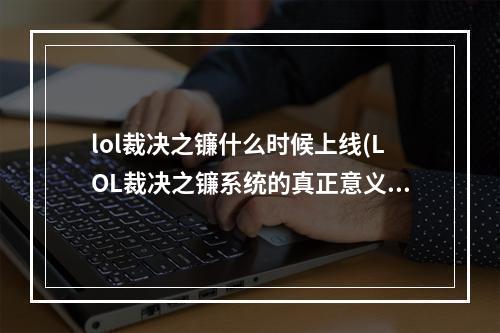 lol裁决之镰什么时候上线(LOL裁决之镰系统的真正意义 会影响游戏平衡吗)