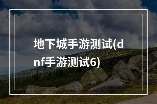 地下城手游测试(dnf手游测试6)