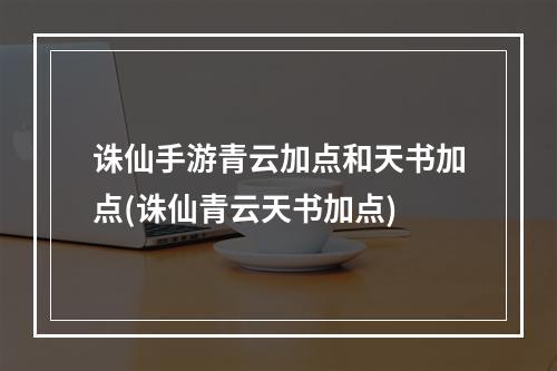 诛仙手游青云加点和天书加点(诛仙青云天书加点)