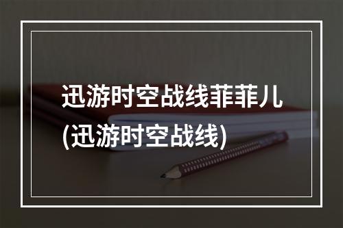 迅游时空战线菲菲儿(迅游时空战线)