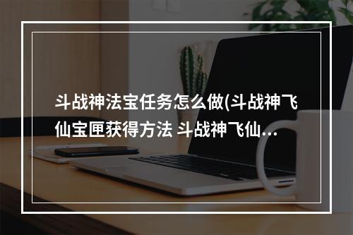 斗战神法宝任务怎么做(斗战神飞仙宝匣获得方法 斗战神飞仙宝匣有什么用)