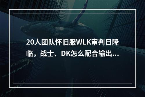 20人团队怀旧服WLK审判日降临，战士、DK怎么配合输出爆发？团队战斗技巧分享(个人经验)