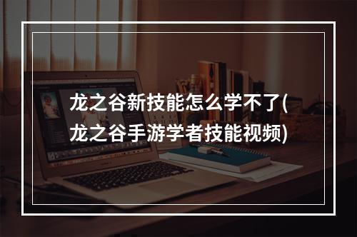 龙之谷新技能怎么学不了(龙之谷手游学者技能视频)