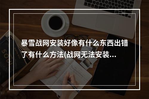 暴雪战网安装好像有什么东西出错了有什么方法(战网无法安装)