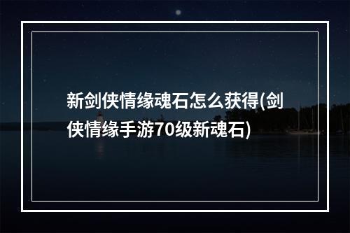 新剑侠情缘魂石怎么获得(剑侠情缘手游70级新魂石)