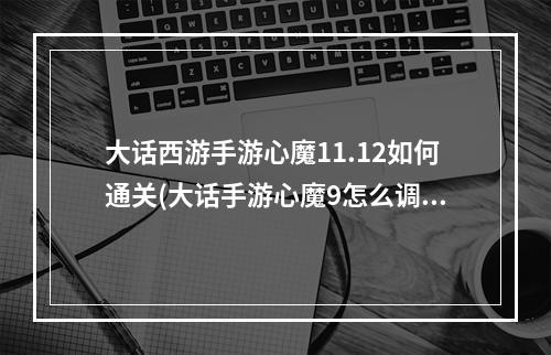 大话西游手游心魔11.12如何通关(大话手游心魔9怎么调抗)