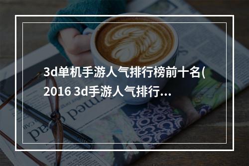 3d单机手游人气排行榜前十名(2016 3d手游人气排行榜)