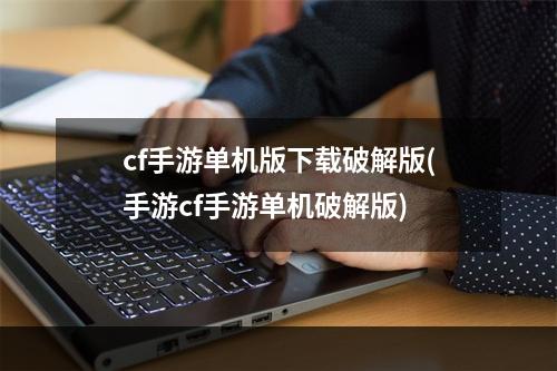 cf手游单机版下载破解版(手游cf手游单机破解版)