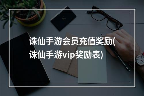 诛仙手游会员充值奖励(诛仙手游vip奖励表)