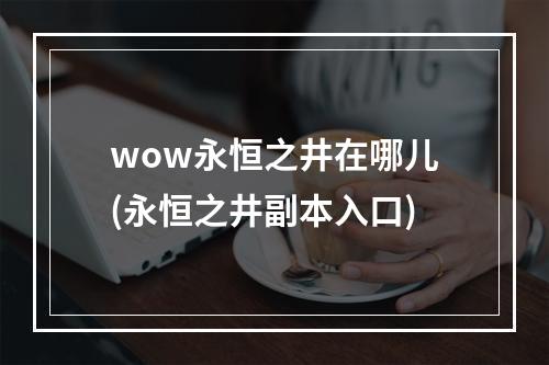 wow永恒之井在哪儿(永恒之井副本入口)