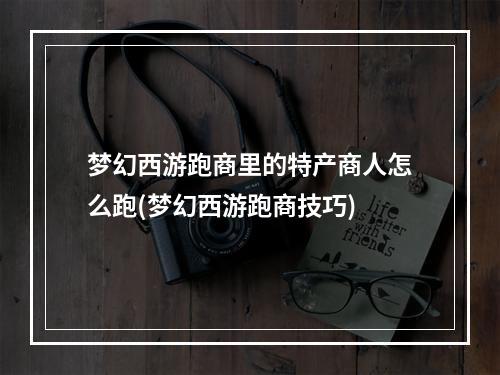 梦幻西游跑商里的特产商人怎么跑(梦幻西游跑商技巧)