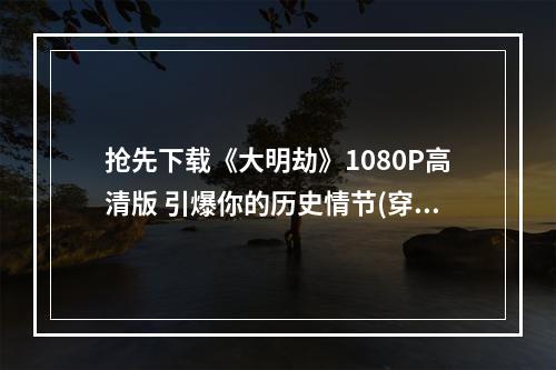 抢先下载《大明劫》1080P高清版 引爆你的历史情节(穿越明朝，体验政治风云，《大明劫》下载即刻开启!)