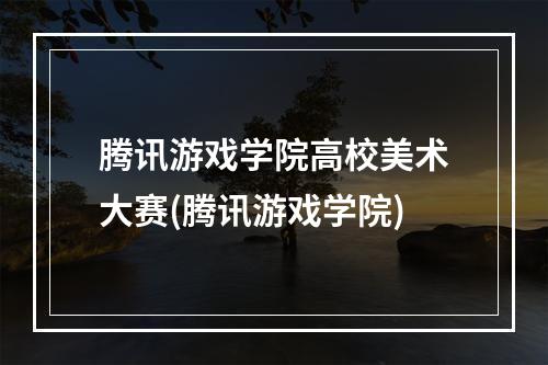 腾讯游戏学院高校美术大赛(腾讯游戏学院)