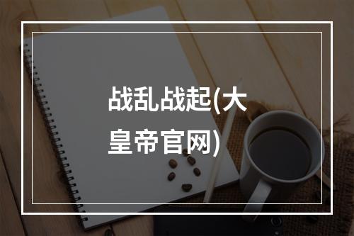 战乱战起(大皇帝官网)