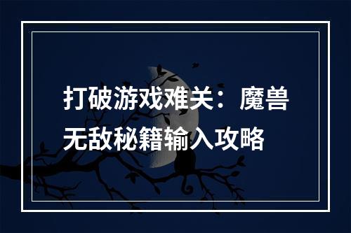 打破游戏难关：魔兽无敌秘籍输入攻略