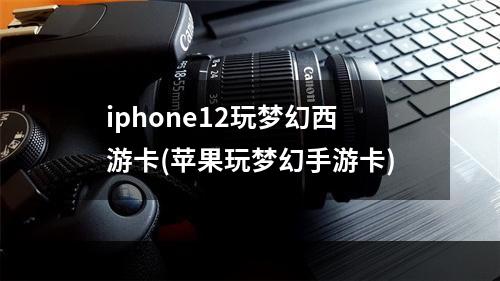 iphone12玩梦幻西游卡(苹果玩梦幻手游卡)