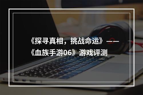 《探寻真相，挑战命运》——《血族手游06》游戏评测